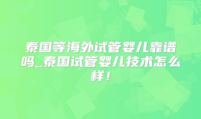 泰国等海外试管婴儿靠谱吗_泰国试管婴儿技术怎么样!