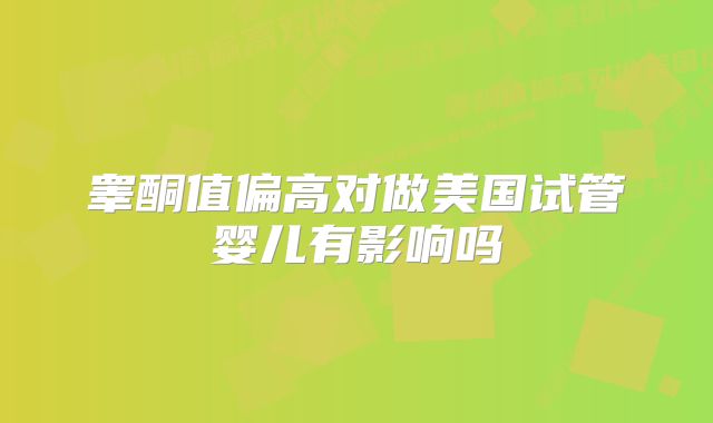睾酮值偏高对做美国试管婴儿有影响吗