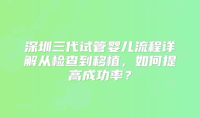 深圳三代试管婴儿流程详解从检查到移植，如何提高成功率？