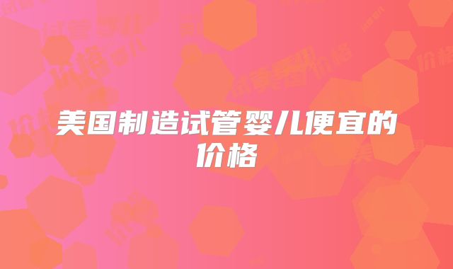 美国制造试管婴儿便宜的价格