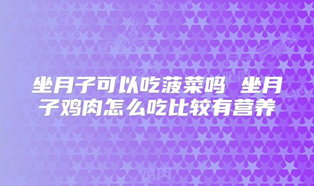 坐月子可以吃菠菜吗 坐月子鸡肉怎么吃比较有营养
