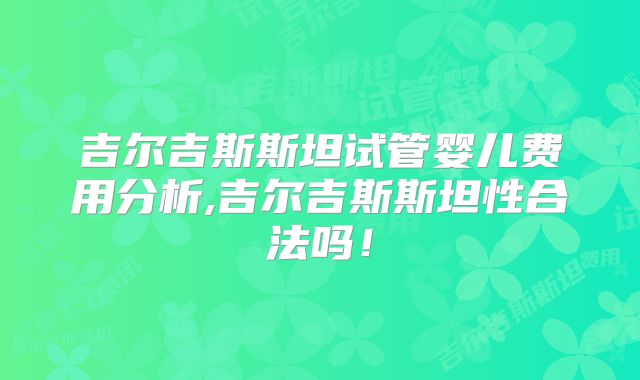 吉尔吉斯斯坦试管婴儿费用分析,吉尔吉斯斯坦性合法吗！