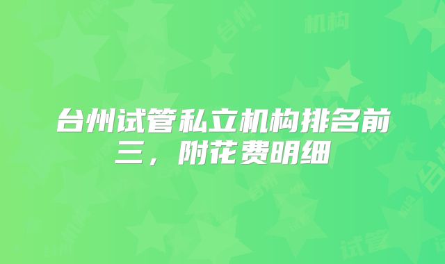 台州试管私立机构排名前三，附花费明细