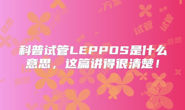科普试管LEPPOS是什么意思，这篇讲得很清楚！