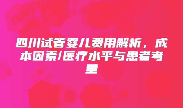 四川试管婴儿费用解析，成本因素/医疗水平与患者考量
