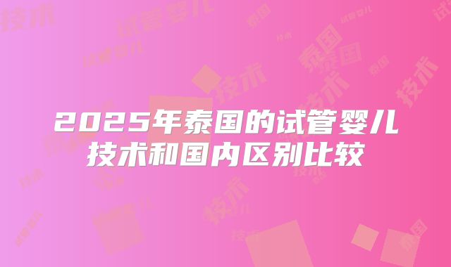 2025年泰国的试管婴儿技术和国内区别比较
