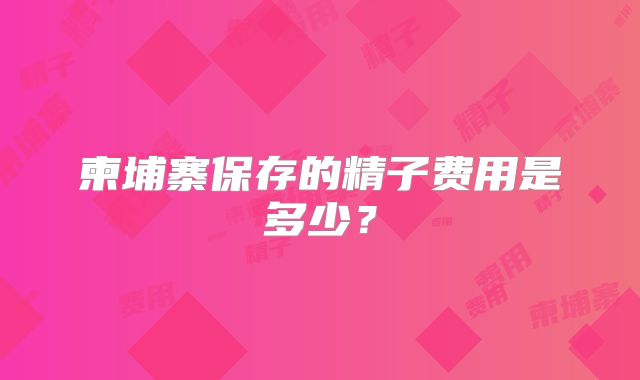 柬埔寨保存的精子费用是多少？