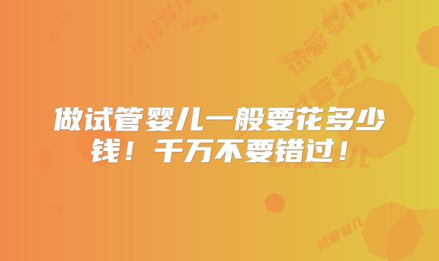 做试管婴儿一般要花多少钱!千万不要错过!