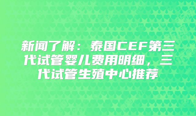 新闻了解:泰国CEF第三代试管婴儿费用明细,三代试管生殖中心推荐