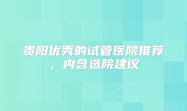 贵阳优秀的试管医院推荐，内含选院建议