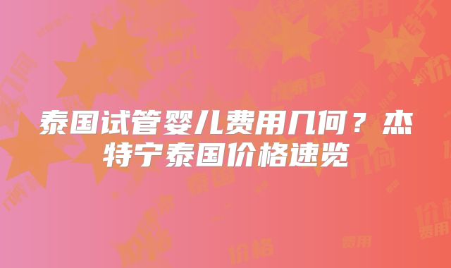 泰国试管婴儿费用几何？杰特宁泰国价格速览