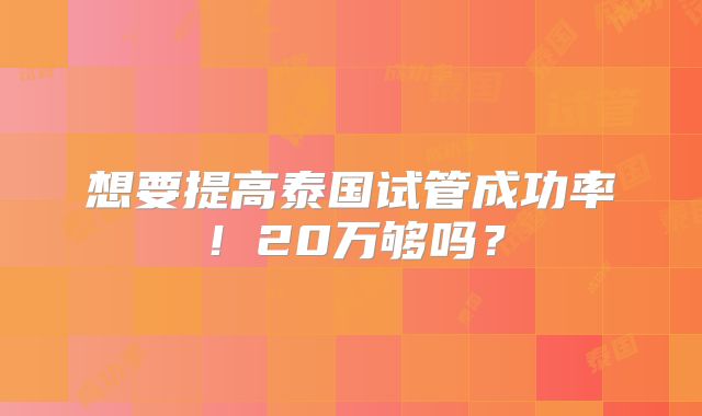 想要提高泰国试管成功率！20万够吗？