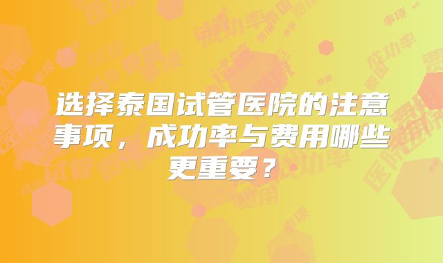 选择泰国试管医院的注意事项,成功率与费用哪些更重要?