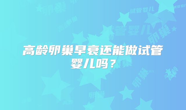 高龄卵巢早衰还能做试管婴儿吗？