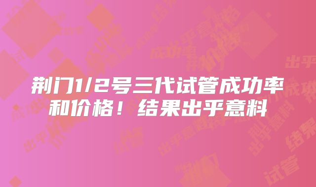 荆门1/2号三代试管成功率和价格！结果出乎意料