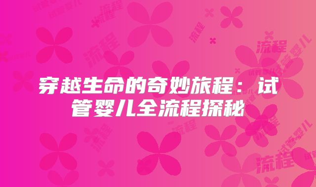 穿越生命的奇妙旅程:试管婴儿全流程探秘