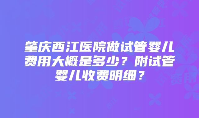 肇庆西江医院做试管婴儿费用大概是多少？附试管婴儿收费明细？