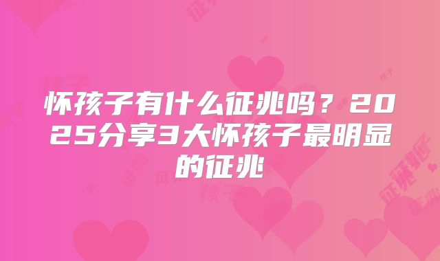 怀孩子有什么征兆吗?2025分享3大怀孩子最明显的征兆
