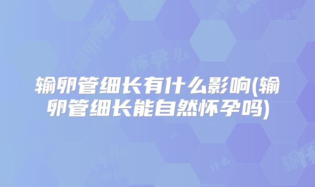 输卵管细长有什么影响(输卵管细长能自然怀孕吗)