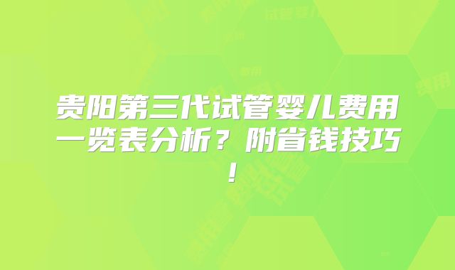 贵阳第三代试管婴儿费用一览表分析?附省钱技巧!