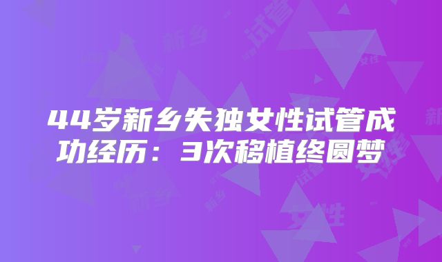 44岁新乡失独女性试管成功经历：3次移植终圆梦
