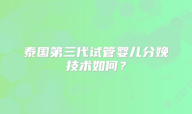 泰国第三代试管婴儿分娩技术如何？