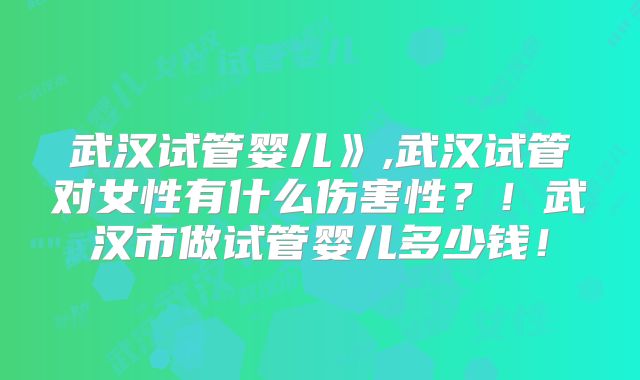 武汉试管婴儿》,武汉试管对女性有什么伤害性？！武汉市做试管婴儿多少钱！