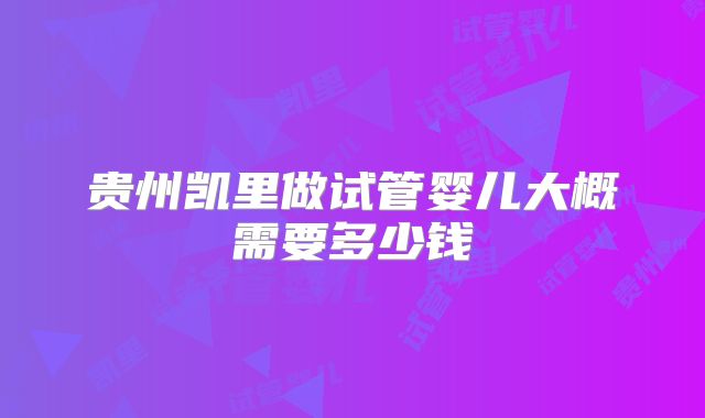 贵州凯里做试管婴儿大概需要多少钱