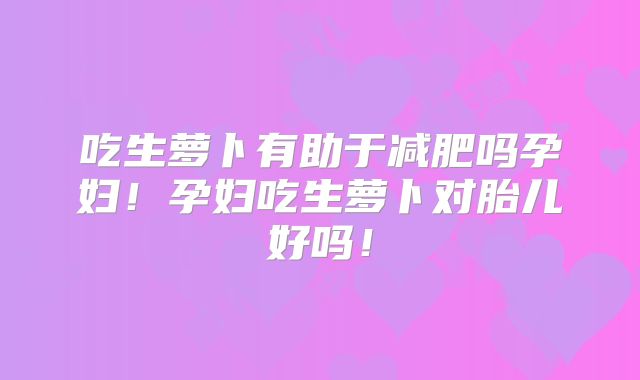 吃生萝卜有助于减肥吗孕妇!孕妇吃生萝卜对胎儿好吗!