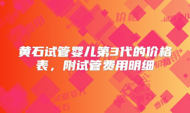 黄石试管婴儿第3代的价格表，附试管费用明细