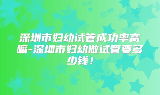 深圳市妇幼试管成功率高嘛-深圳市妇幼做试管要多少钱！