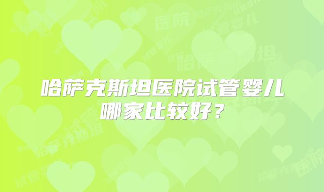 哈萨克斯坦医院试管婴儿哪家比较好？