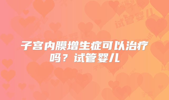 子宫内膜增生症可以治疗吗？试管婴儿
