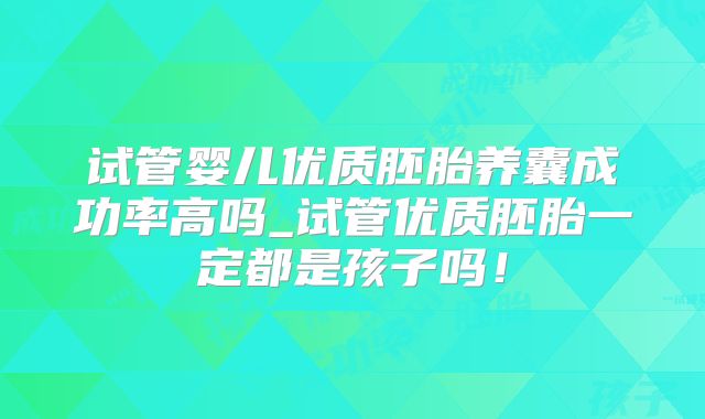 试管婴儿优质胚胎养囊成功率高吗_试管优质胚胎一定都是孩子吗！