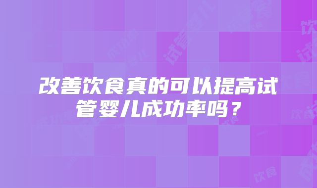 改善饮食真的可以提高试管婴儿成功率吗？