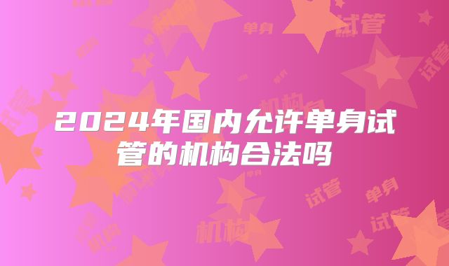 2024年国内允许单身试管的机构合法吗