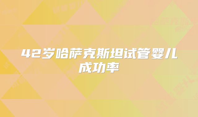 42岁哈萨克斯坦试管婴儿成功率