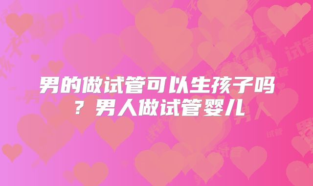男的做试管可以生孩子吗？男人做试管婴儿