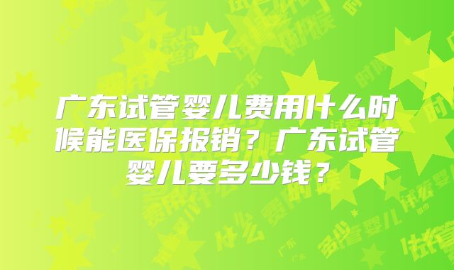 广东试管婴儿费用什么时候能医保报销?广东试管婴儿要多少钱?