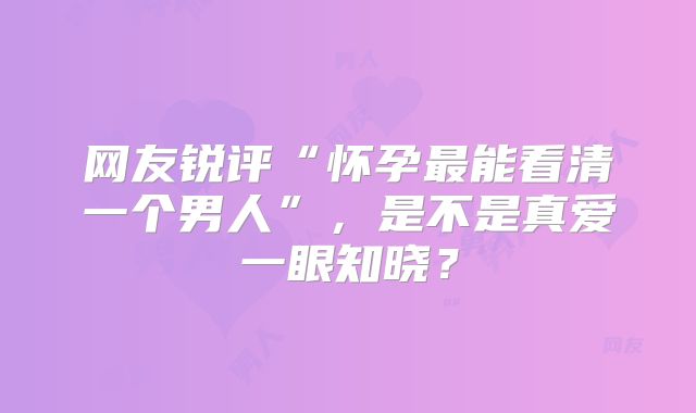 网友锐评“怀孕最能看清一个男人”，是不是真爱一眼知晓？