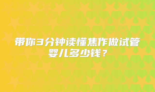 带你3分钟读懂焦作做试管婴儿多少钱?