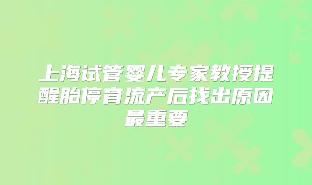 上海试管婴儿专家教授提醒胎停育流产后找出原因最重要