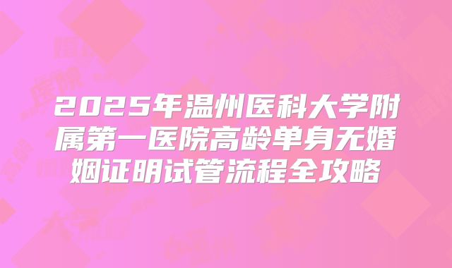 2025年温州医科大学附属第一医院高龄单身无婚姻证明试管流程全攻略