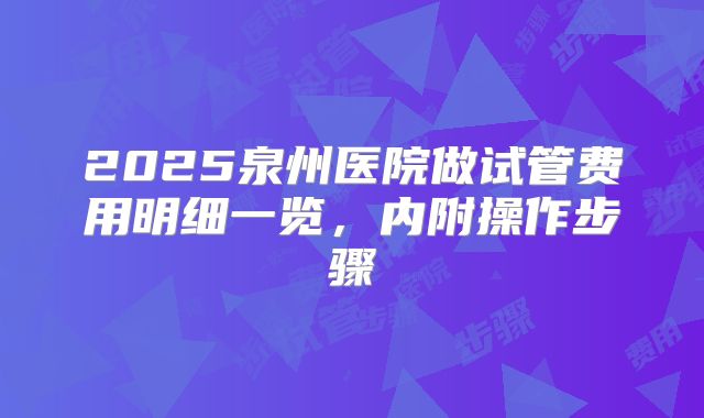 2025泉州医院做试管费用明细一览,内附操作步骤