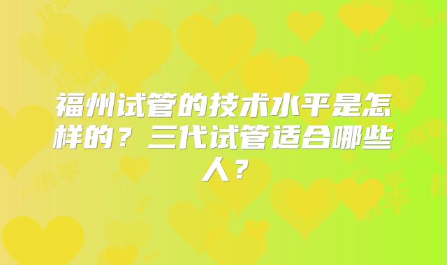 福州试管的技术水平是怎样的？三代试管适合哪些人？