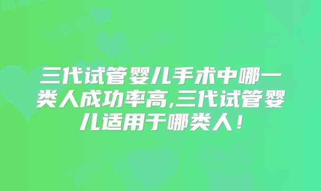 三代试管婴儿手术中哪一类人成功率高,三代试管婴儿适用于哪类人！