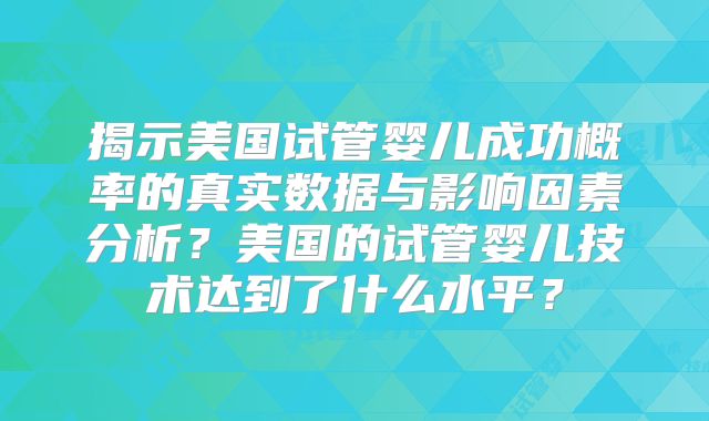 揭示美国试管婴儿成功概率的真实数据与影响因素分析？美国的试管婴儿技术达到了什么水平？