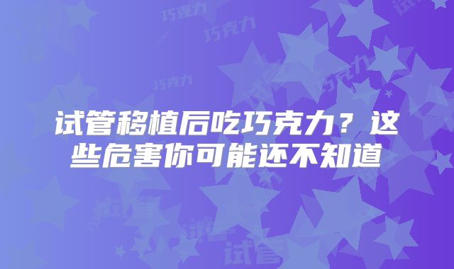 试管移植后吃巧克力?这些危害你可能还不知道