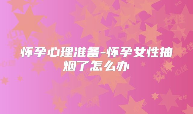 怀孕心理准备-怀孕女性抽烟了怎么办