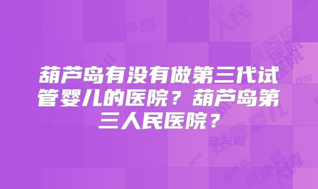葫芦岛有没有做第三代试管婴儿的医院？葫芦岛第三人民医院？